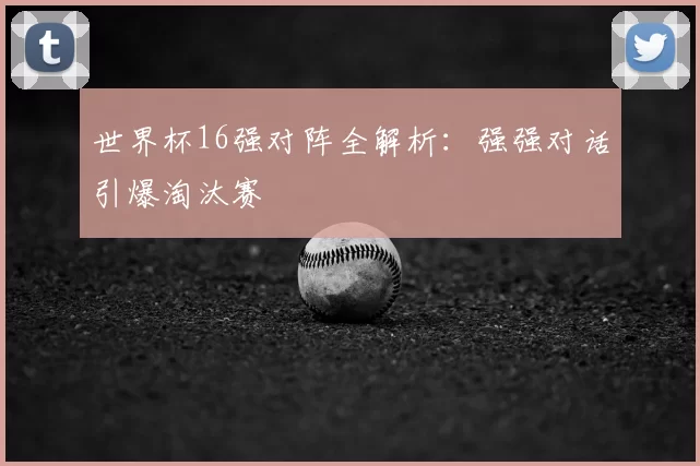 世界杯16强对阵全解析:强强对话引爆淘汰赛