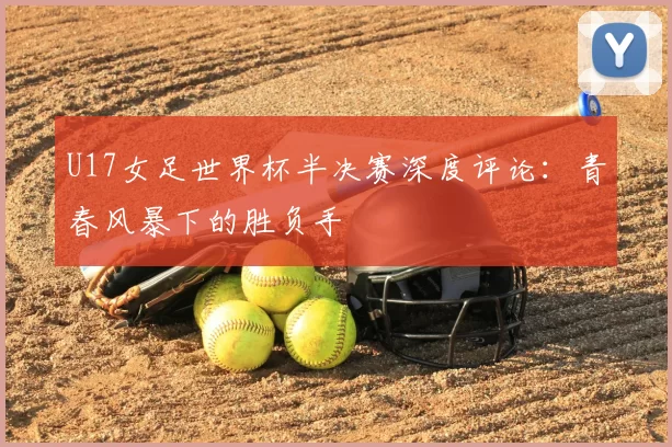 U17女足世界杯半决赛深度评论：青春风暴下的胜负手