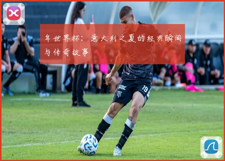 年世界杯：意大利之夏的经典瞬间与传奇故事