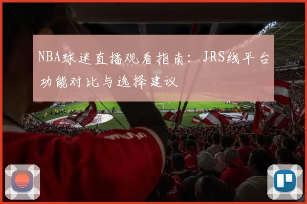 NBA球迷直播观看指南：JRS线平台功能对比与选择建议