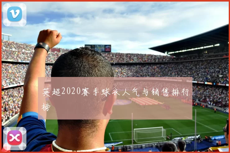 英超2020赛季球衣人气与销售排行榜