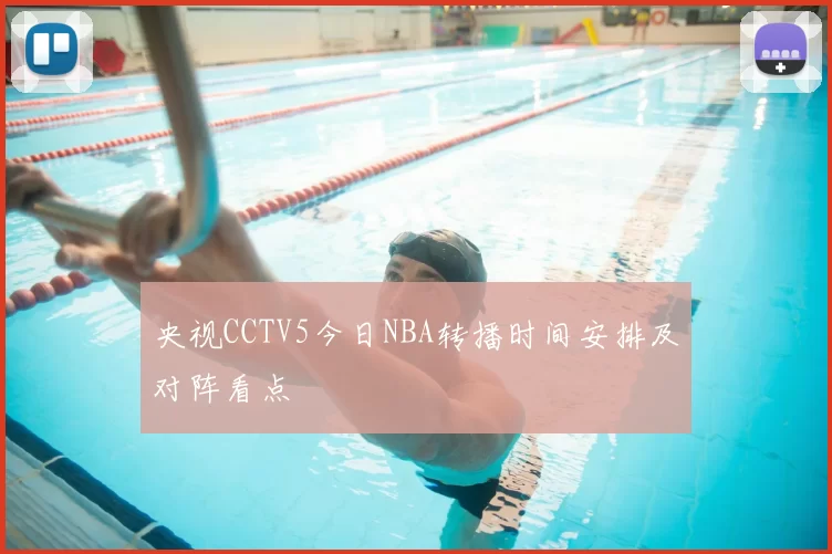 央视CCTV5今日NBA转播时间安排及对阵看点