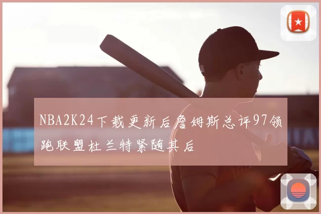 NBA2K24下载更新后詹姆斯总评97领跑联盟杜兰特紧随其后