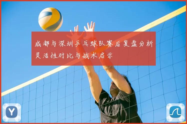成都与深圳乒乓球队赛后复盘分析灵活性对比与战术启示