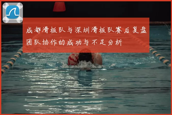 成都滑板队与深圳滑板队赛后复盘团队协作的成功与不足分析