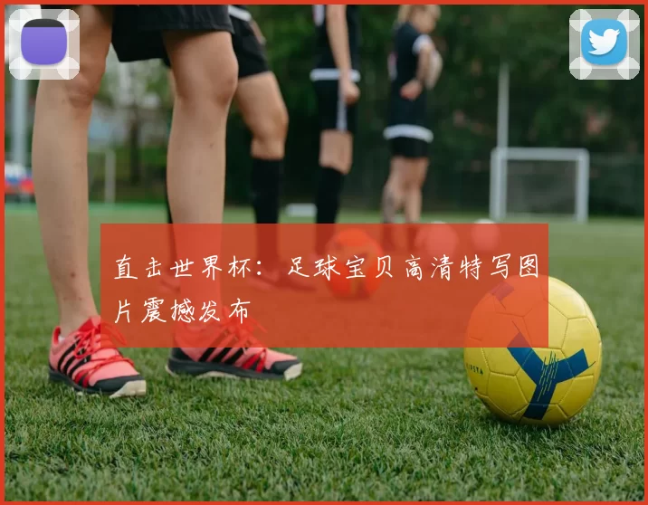 直击世界杯:足球宝贝高清特写图片震撼发布