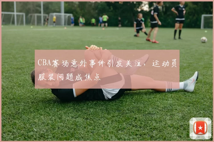 CBA赛场意外事件引发关注，运动员服装问题成焦点