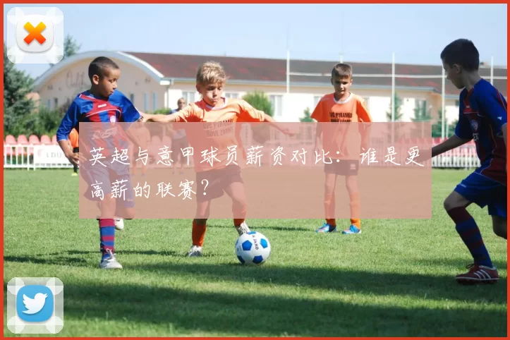 英超与意甲球员薪资对比：谁是更高薪的联赛？