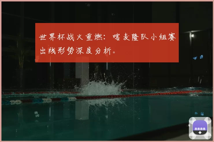 世界杯战火重燃:喀麦隆队小组赛出线形势深度分析。