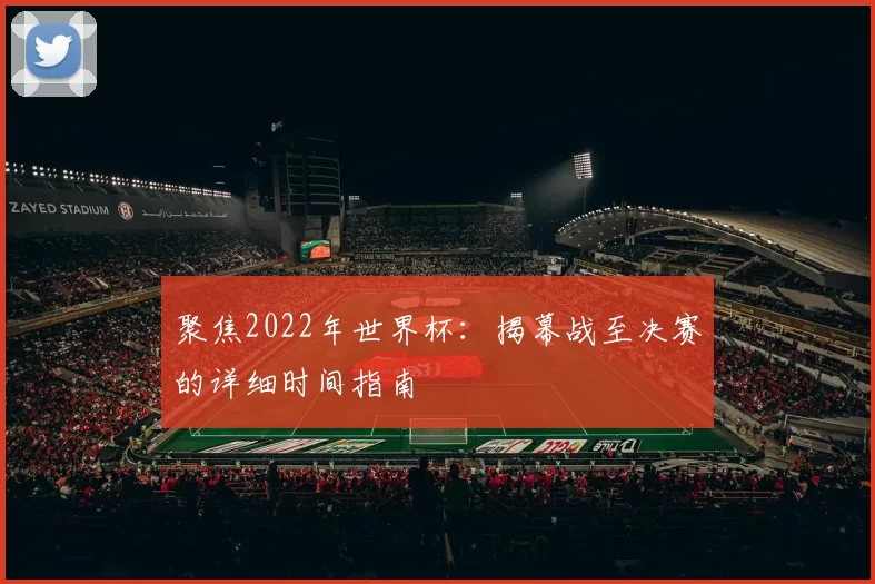 聚焦2022年世界杯:揭幕战至决赛的详细时间指南