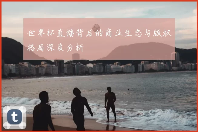 世界杯直播背后的商业生态与版权格局深度分析