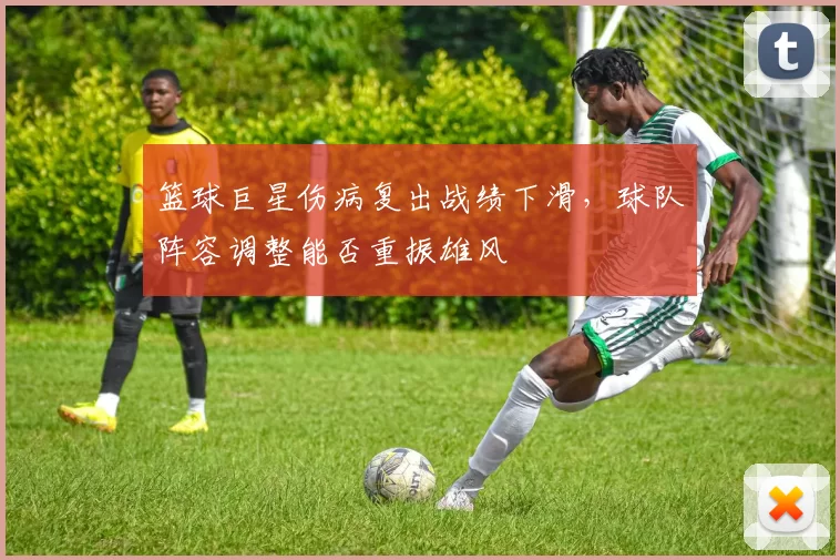 篮球巨星伤病复出战绩下滑，球队阵容调整能否重振雄风