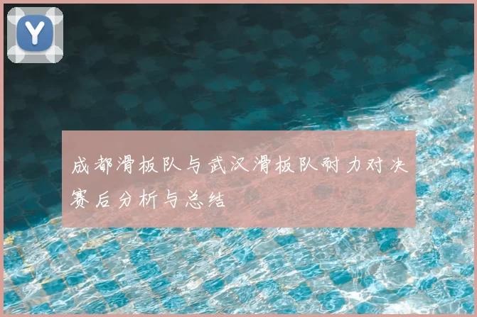 成都滑板队与武汉滑板队耐力对决赛后分析与总结