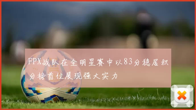 FPX战队在全明星赛中以83分稳居积分榜首位展现强大实力