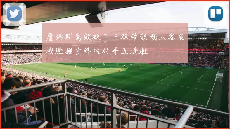 詹姆斯高效砍下三双带领湖人客场战胜掘金终结对手五连胜