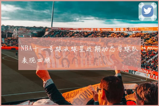 NBA十一号球衣球星近期动态与球队表现回顾