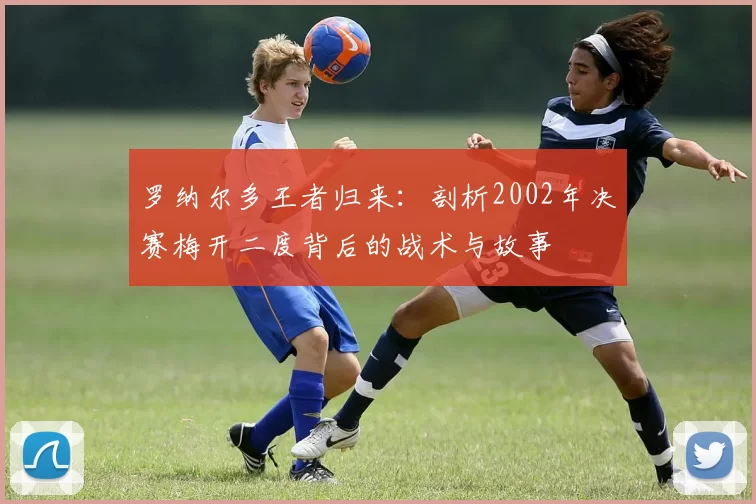 罗纳尔多王者归来:剖析2002年决赛梅开二度背后的战术与故事