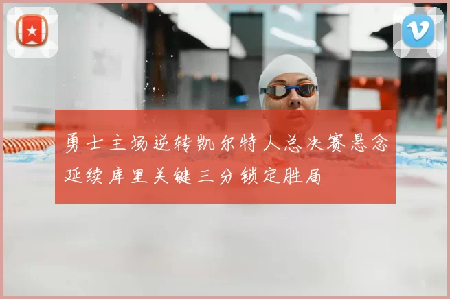 勇士主场逆转凯尔特人总决赛悬念延续库里关键三分锁定胜局
