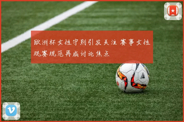 欧洲杯女性守则引发关注 赛事女性观赛规范再成讨论焦点