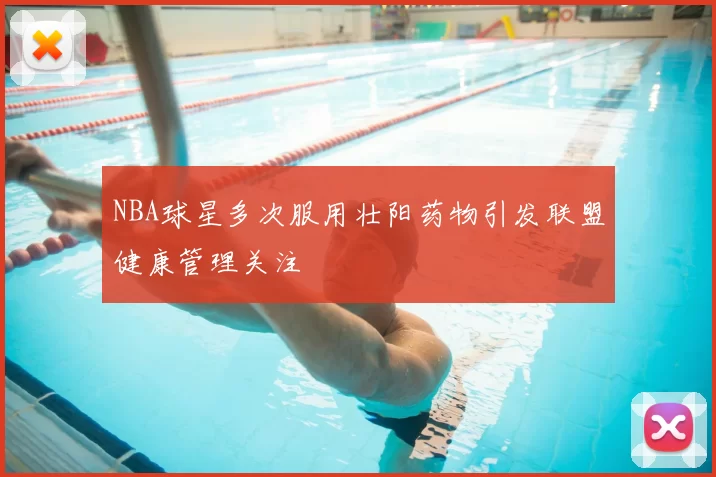 NBA球星多次服用壮阳药物引发联盟健康管理关注