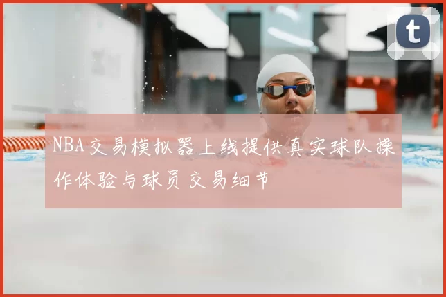NBA交易模拟器上线提供真实球队操作体验与球员交易细节
