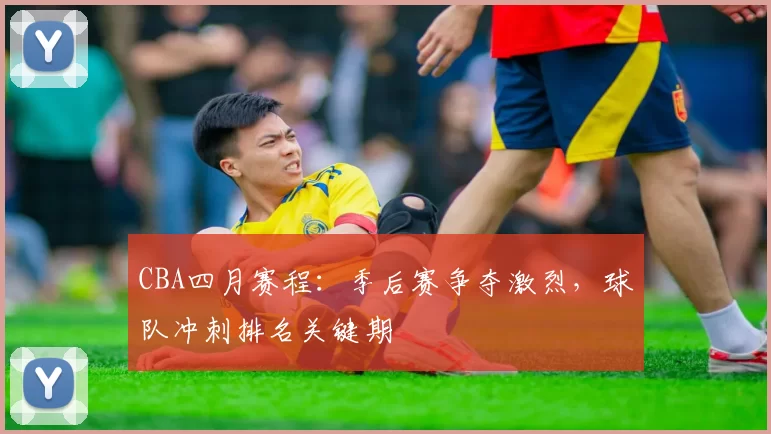 CBA四月赛程:季后赛争夺激烈,球队冲刺排名关键期