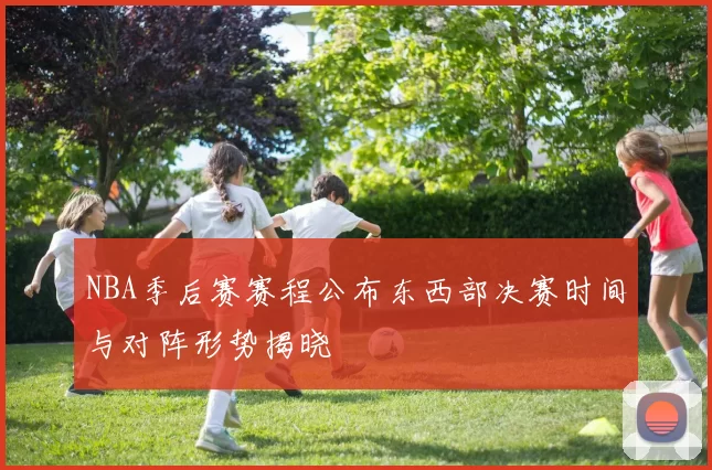 NBA季后赛赛程公布东西部决赛时间与对阵形势揭晓