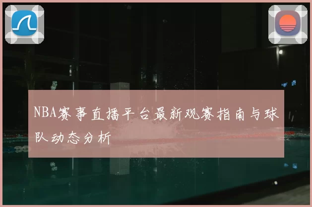 NBA赛事直播平台最新观赛指南与球队动态分析