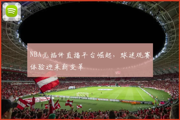 NBA无插件直播平台崛起，球迷观赛体验迎来新变革