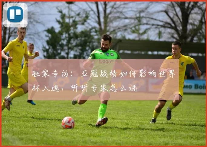 独家专访:亚冠战绩如何影响世界杯入选,听听专家怎么说