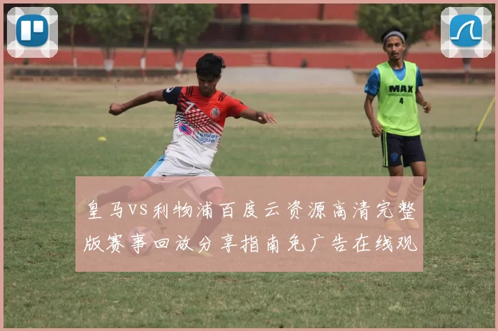 皇马vs利物浦百度云资源高清完整版赛事回放分享指南免广告在线观看