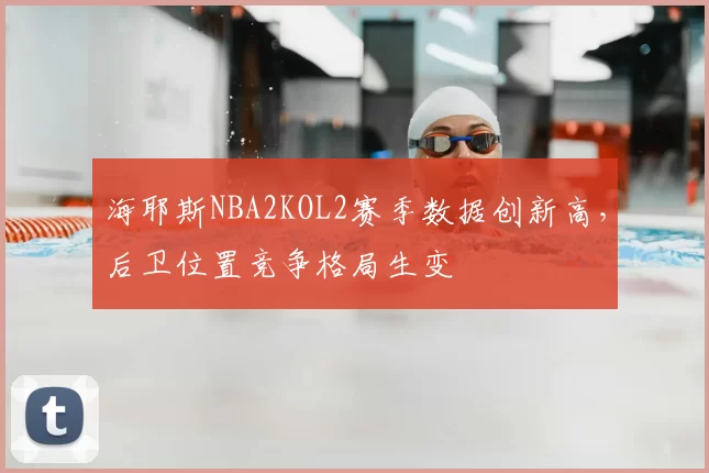 海耶斯NBA2KOL2赛季数据创新高，后卫位置竞争格局生变