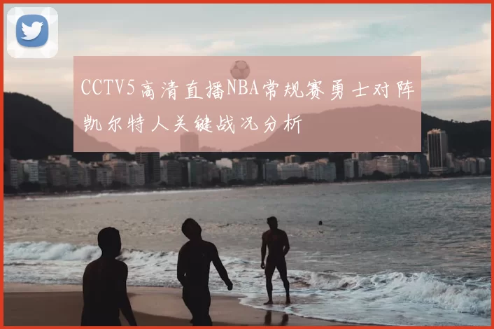 CCTV5高清直播NBA常规赛勇士对阵凯尔特人关键战况分析