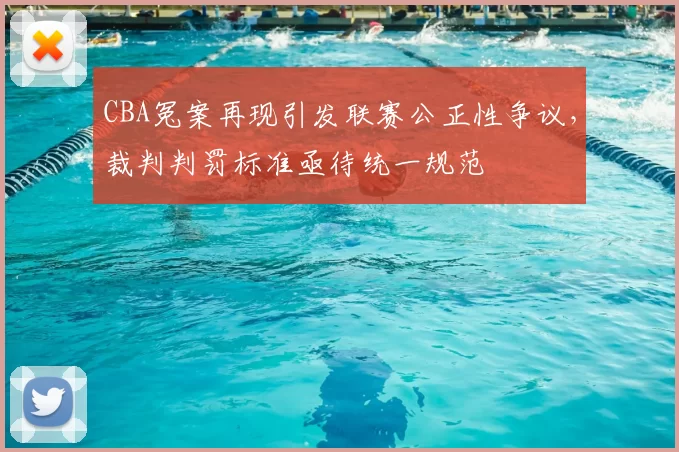 CBA冤案再现引发联赛公正性争议，裁判判罚标准亟待统一规范