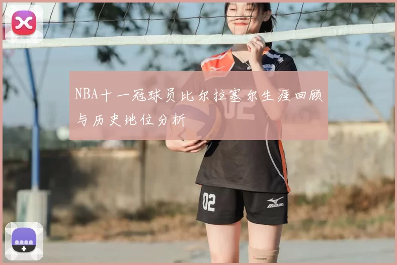 NBA十一冠球员比尔拉塞尔生涯回顾与历史地位分析