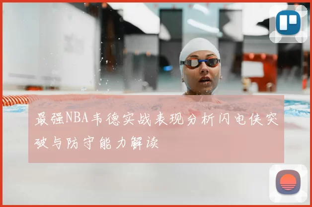 最强NBA韦德实战表现分析闪电侠突破与防守能力解读