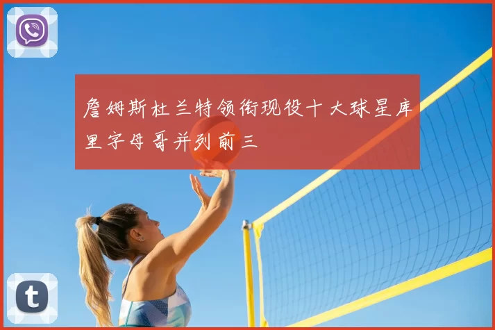 詹姆斯杜兰特领衔现役十大球星库里字母哥并列前三