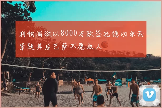 利物浦欲以8000万欧签孔德切尔西紧随其后巴萨不愿放人