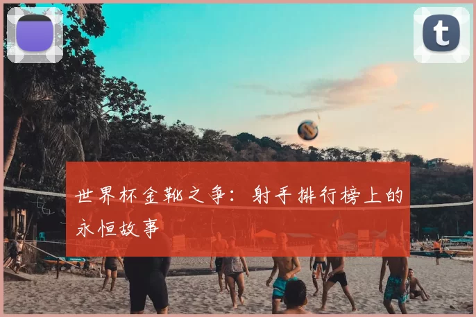 世界杯金靴之争：射手排行榜上的永恒故事