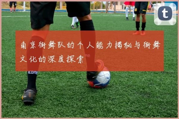 南京街舞队的个人能力揭秘与街舞文化的深度探索