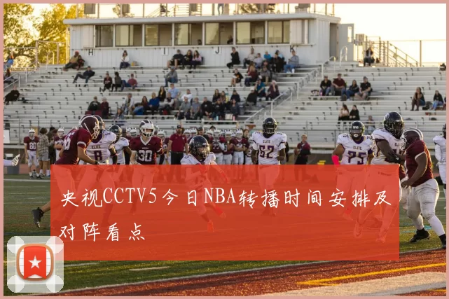 央视CCTV5今日NBA转播时间安排及对阵看点