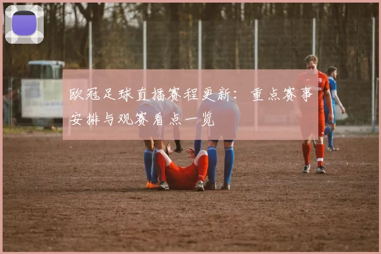 欧冠足球直播赛程更新:重点赛事安排与观赛看点一览