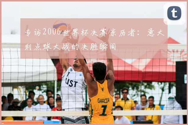 专访2006世界杯决赛亲历者:意大利点球大战的决胜瞬间