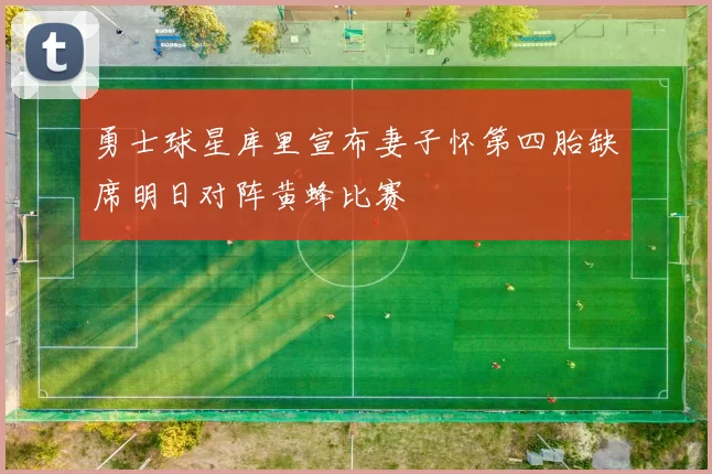 勇士球星库里宣布妻子怀第四胎缺席明日对阵黄蜂比赛