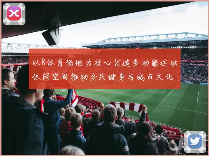 以R体育场地为核心打造多功能运动休闲空间推动全民健身与城市文化融合发展