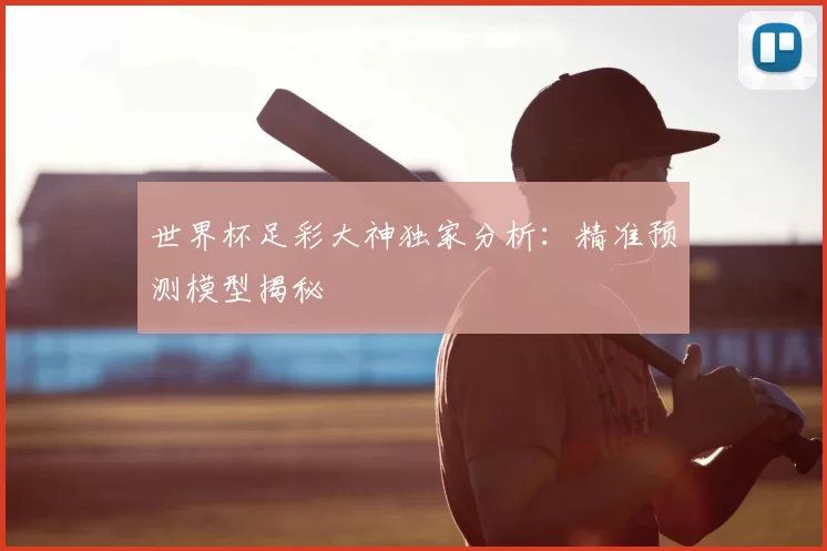 世界杯足彩大神独家分析:精准预测模型揭秘