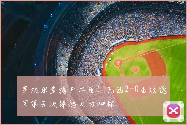 罗纳尔多梅开二度!巴西2-0击败德国第五次捧起大力神杯
