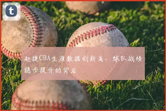赵捷CBA生涯数据创新高，球队战绩稳步提升的背后