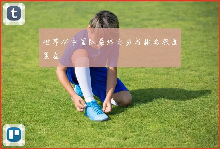 世界杯中国队最终比分与排名深度复盘