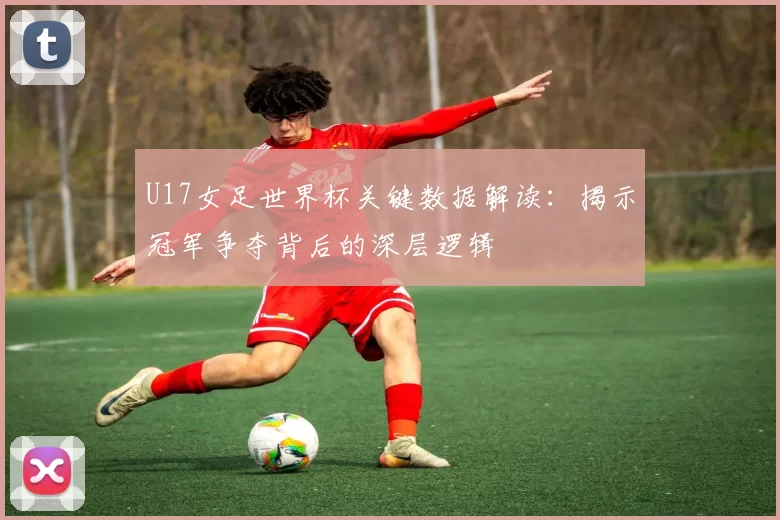 U17女足世界杯关键数据解读：揭示冠军争夺背后的深层逻辑